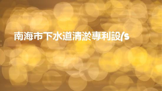 南海市下水道清淤專利設(shè)備：創(chuàng)新力突破，為城市暢通再添一抹亮色！